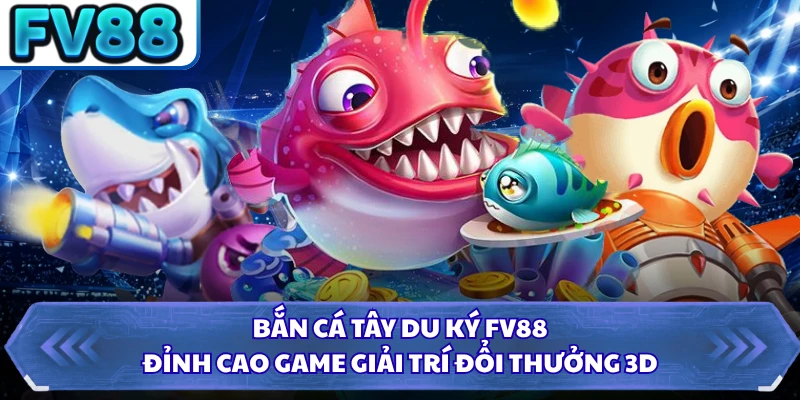 Bắn Cá Tây Du Ký FV8 - Đỉnh Cao Game Giải Trí Đổi Thưởng 3D 