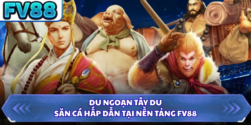 Du ngoạn Tây Du, săn cá hấp dẫn tại nền tảng FV88 