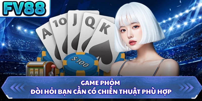 Game phỏm đòi hỏi bạn cần có chiến thuật phù hợp