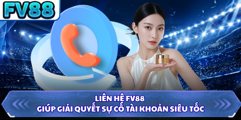 Liên hệ FV88 giúp giải quyết sự cố tài khoản siêu tốc