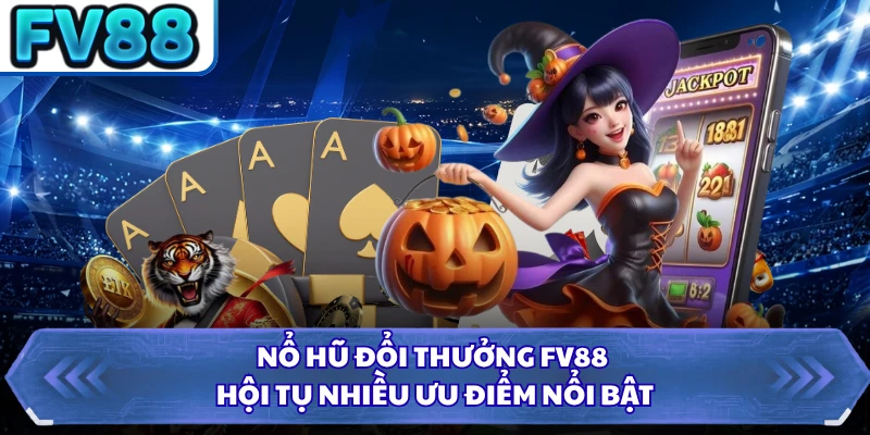 Nổ hũ đổi thưởng FV88 hội tụ nhiều ưu điểm nổi bật