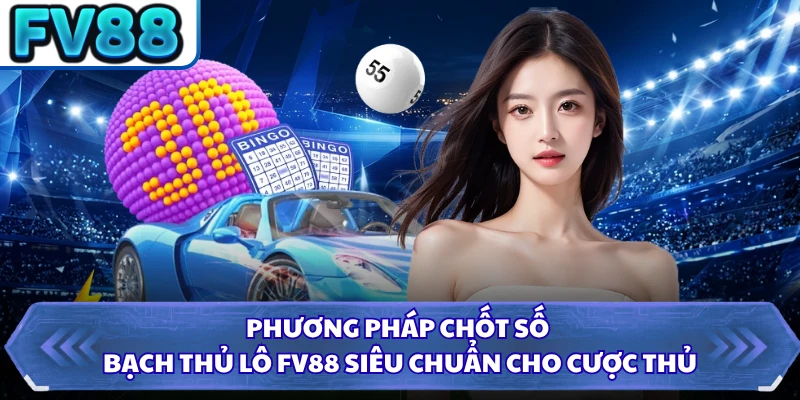 Phương pháp chốt số bạch thủ lô FV88 siêu chuẩn cho cược thủ