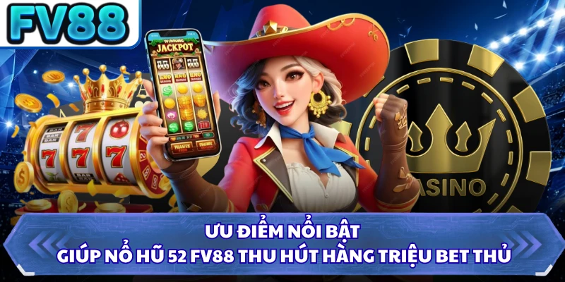 Ưu điểm nổi bật giúp nổ hũ 52 FV88 thu hút hàng triệu bet thủ